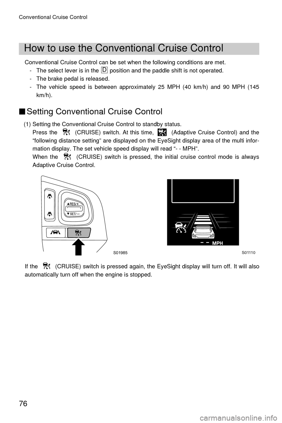 SUBARU LEGACY 2017 6.G Driving Assist Manual Conventional Cruise Control
76
Conventional Cruise Control can be set when the following conditions are met.- The select lever is in the   position and the paddle shift is not operated.
- The brake pe