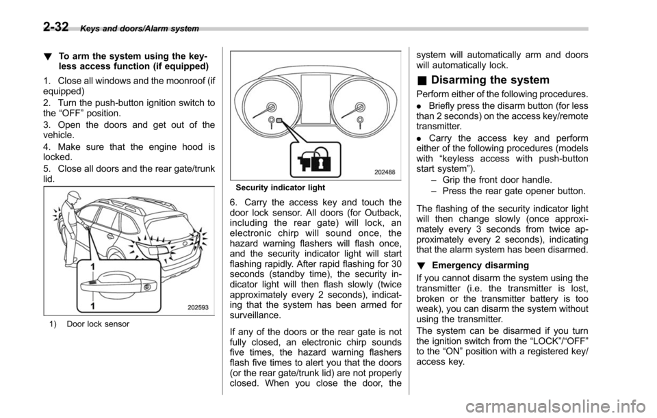 SUBARU LEGACY 2017 6.G Owners Manual Keys and doors/Alarm system
!To arm the system using the key-
less access function (if equipped)
1. Close all windows and the moonroof (if
equipped)
2. Turn the push-button ignition switch to
the “O