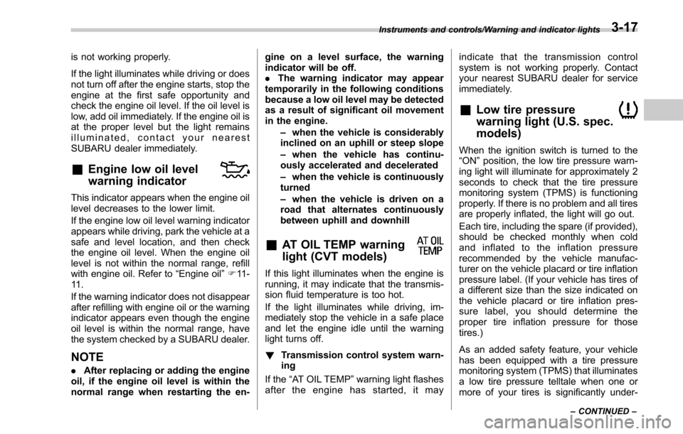 SUBARU LEGACY 2017 6.G Owners Manual is not working properly.
If the light illuminates while driving or does
not turn off after the engine starts, stop the
engine at the first safe opportunity and
check the engine oil level. If the oil l