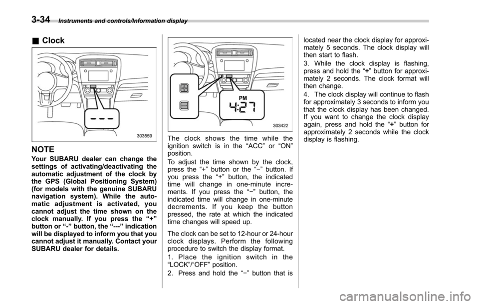 SUBARU LEGACY 2017 6.G Owners Manual Instruments and controls/Information display
&Clock
NOTE
Your SUBARU dealer can change the
settings of activating/deactivating the
automatic adjustment of the clock by
the GPS (Global Positioning Syst