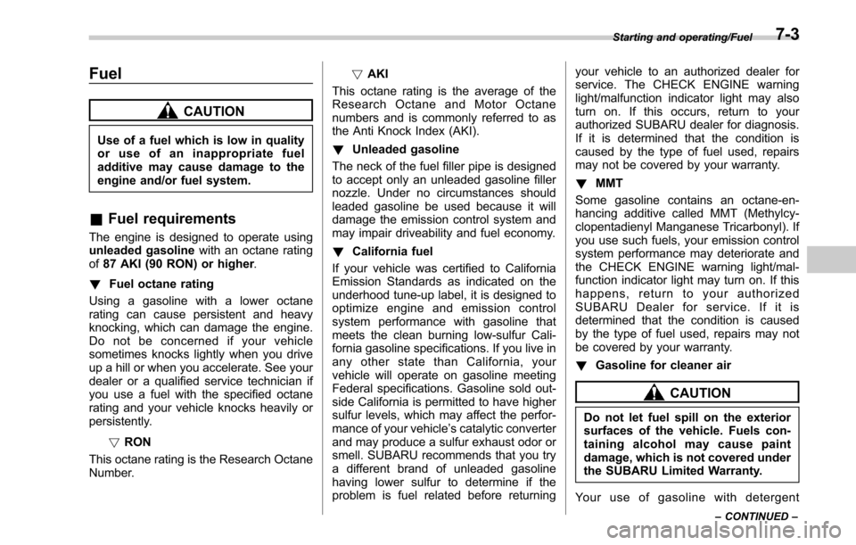 SUBARU LEGACY 2017 6.G Owners Manual Fuel
CAUTION
Use of a fuel which is low in quality
or use of an inappropriate fuel
additive may cause damage to the
engine and/or fuel system.
&Fuel requirements
The engine is designed to operate usin