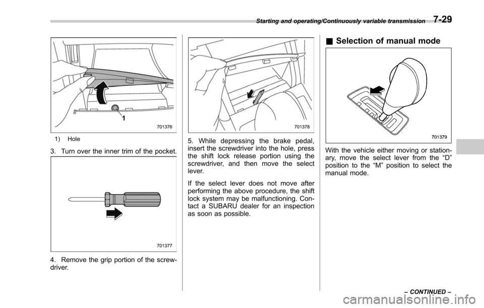 SUBARU LEGACY 2017 6.G Owners Manual 1) Hole
3. Turn over the inner trim of the pocket.
4. Remove the grip portion of the screw-
driver.
5. While depressing the brake pedal,
insert the screwdriver into the hole, press
the shift lock rele SUBARU LEGACY 2017 6.G Owners Manual 1) Hole
3. Turn over the inner trim of the pocket.
4. Remove the grip portion of the screw-
driver.
5. While depressing the brake pedal,
insert the screwdriver into the hole, press
the shift lock rele