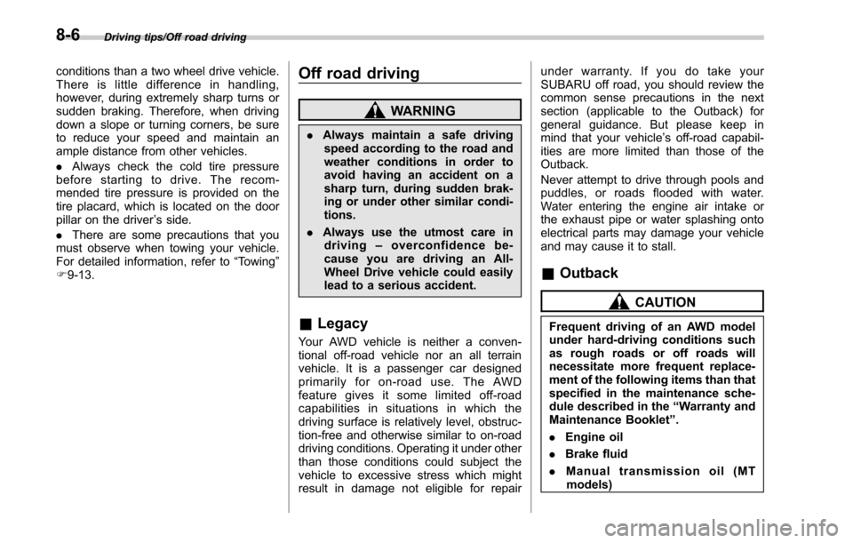 SUBARU LEGACY 2017 6.G Owners Manual Driving tips/Off road driving
conditions than a two wheel drive vehicle.
There is little difference in handling,
however, during extremely sharp turns or
sudden braking. Therefore, when driving
down a