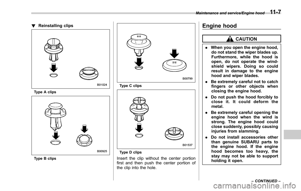 SUBARU LEGACY 2017 6.G Owners Manual !Reinstalling clips
Type A clips
Type B clips
Type C clips
Type D clips
Insert the clip without the center portion
first and then push the center portion of
the clip into the hole.
Engine hood
CAUTION