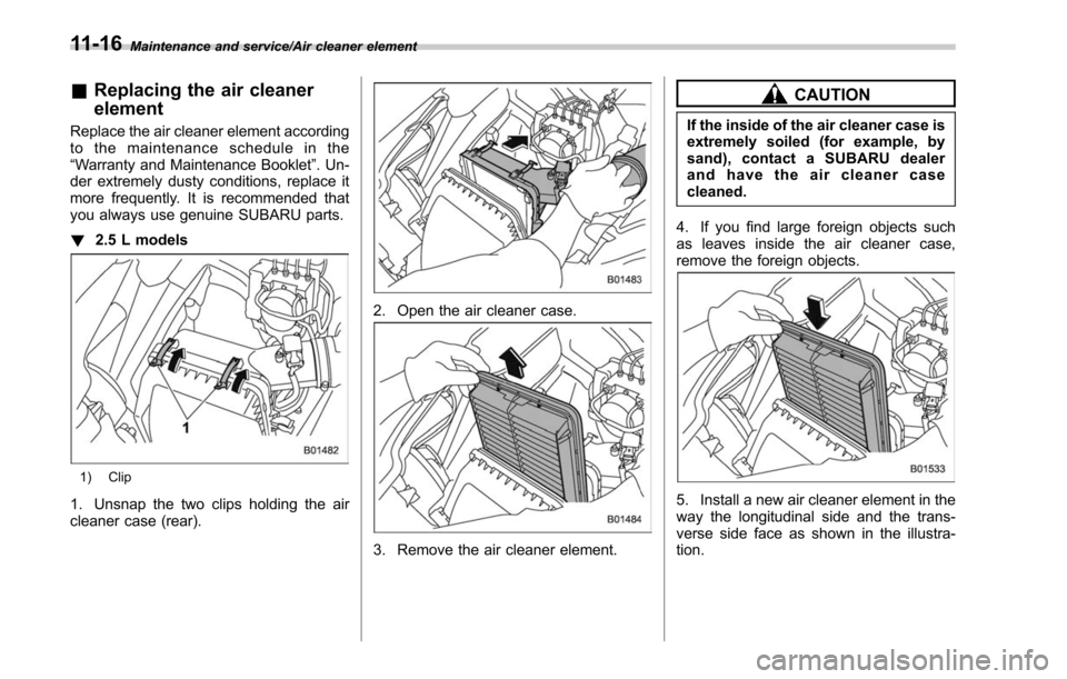 SUBARU LEGACY 2017 6.G Owners Manual Maintenance and service/Air cleaner element
&Replacing the air cleaner
element
Replace the air cleaner element according
to the maintenance schedule in the
“Warranty and Maintenance Booklet ”. Un- SUBARU LEGACY 2017 6.G Owners Manual Maintenance and service/Air cleaner element
&Replacing the air cleaner
element
Replace the air cleaner element according
to the maintenance schedule in the
“Warranty and Maintenance Booklet ”. Un-