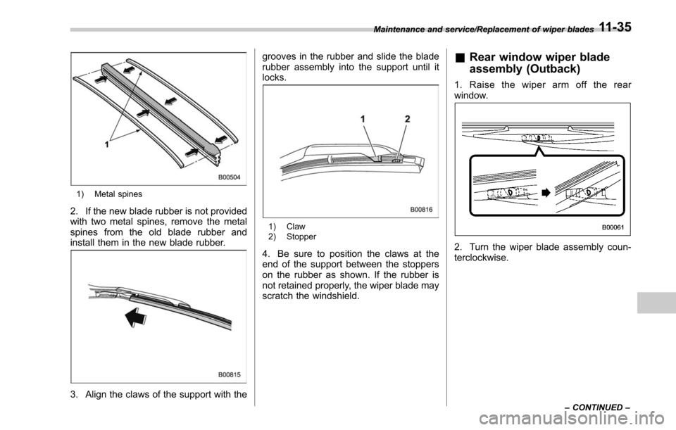 SUBARU LEGACY 2017 6.G Owners Manual 1) Metal spines
2. If the new blade rubber is not provided
with two metal spines, remove the metal
spines from the old blade rubber and
install them in the new blade rubber.
3. Align the claws of the SUBARU LEGACY 2017 6.G Owners Manual 1) Metal spines
2. If the new blade rubber is not provided
with two metal spines, remove the metal
spines from the old blade rubber and
install them in the new blade rubber.
3. Align the claws of the
