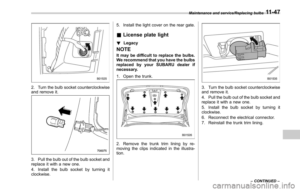 SUBARU LEGACY 2017 6.G Owners Manual 2. Turn the bulb socket counterclockwise
and remove it.
3. Pull the bulb out of the bulb socket and
replace it with a new one.
4. Install the bulb socket by turning it
clockwise.5. Install the light c SUBARU LEGACY 2017 6.G Owners Manual 2. Turn the bulb socket counterclockwise
and remove it.
3. Pull the bulb out of the bulb socket and
replace it with a new one.
4. Install the bulb socket by turning it
clockwise.5. Install the light c