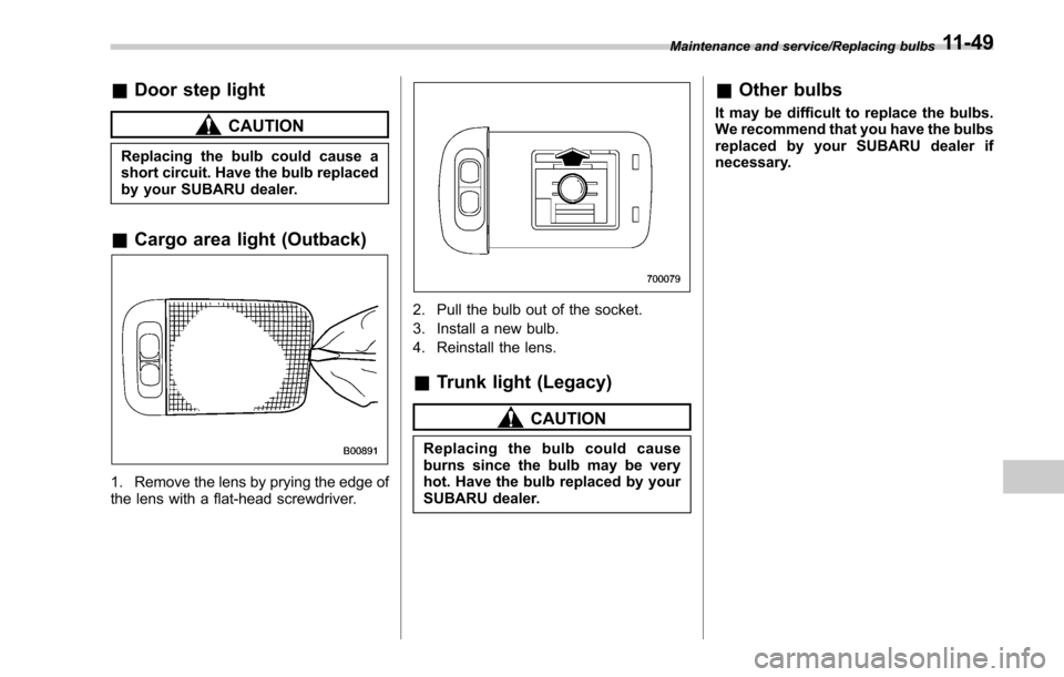 SUBARU LEGACY 2017 6.G Owners Manual &Door step light
CAUTION
Replacing the bulb could cause a
short circuit. Have the bulb replaced
by your SUBARU dealer.
&Cargo area light (Outback)
1. Remove the lens by prying the edge of
the lens wit SUBARU LEGACY 2017 6.G Owners Manual &Door step light
CAUTION
Replacing the bulb could cause a
short circuit. Have the bulb replaced
by your SUBARU dealer.
&Cargo area light (Outback)
1. Remove the lens by prying the edge of
the lens wit