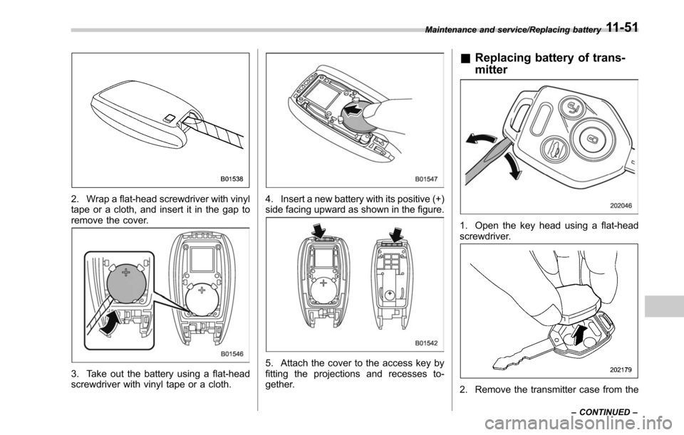 SUBARU LEGACY 2017 6.G Owners Manual 2. Wrap a flat-head screwdriver with vinyl
tape or a cloth, and insert it in the gap to
remove the cover.
3. Take out the battery using a flat-head
screwdriver with vinyl tape or a cloth.
4. Insert a SUBARU LEGACY 2017 6.G Owners Manual 2. Wrap a flat-head screwdriver with vinyl
tape or a cloth, and insert it in the gap to
remove the cover.
3. Take out the battery using a flat-head
screwdriver with vinyl tape or a cloth.
4. Insert a
