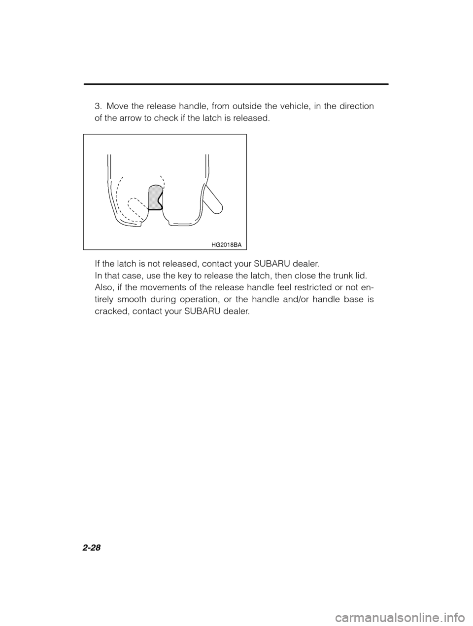 SUBARU OUTBACK 2002 3.G Owners Manual 2-28
3. Move the release handle, from outside the vehicle, in the direction 
of the arrow to check if the latch is released.
HG2018BA
If the latch is not released, contact your SUBARU dealer. 
In that