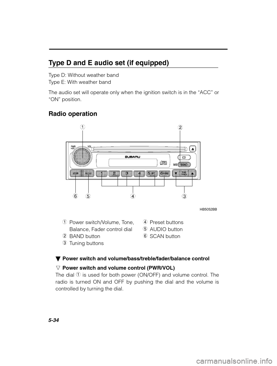 SUBARU OUTBACK 2002 3.G Owners Manual 5-34
Type D and E audio set (if equipped) 
Type D: Without weather band 
Type E: With weather band 
The audio set will operate only when the ignition switch is in the “ACC” or
“ON”  position.

