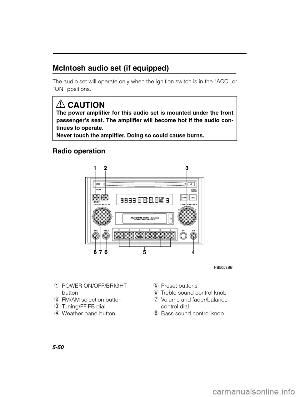 SUBARU OUTBACK 2002 3.G Owners Manual 5-50
McIntosh audio set (if equipped) The audio set will operate only when the ignition switch is in the “ACC” or
“ON”  positions.
CAUTION
The power amplifier for this audio set is mounted und