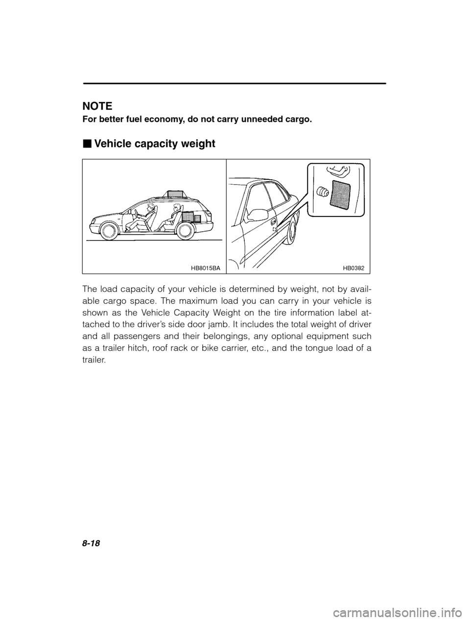 SUBARU OUTBACK 2002 3.G Owners Manual 8-18
NOTE 
For better fuel economy, do not carry unneeded cargo. �Vehicle capacity weight
HB0382
HB8015BA
The load capacity of your vehicle is determined by weight, not by avail- 
able cargo space. Th