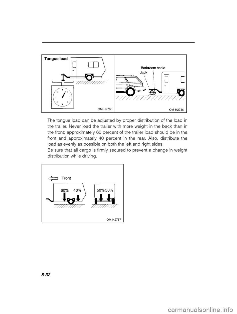 SUBARU OUTBACK 2002 3.G Owners Manual 8-32
OM-H2786
Tongue load
OM-H2785
The tongue load can be adjusted by proper distribution of the load in 
the trailer. Never load the trailer with more weight in the back than in
the front; approximat