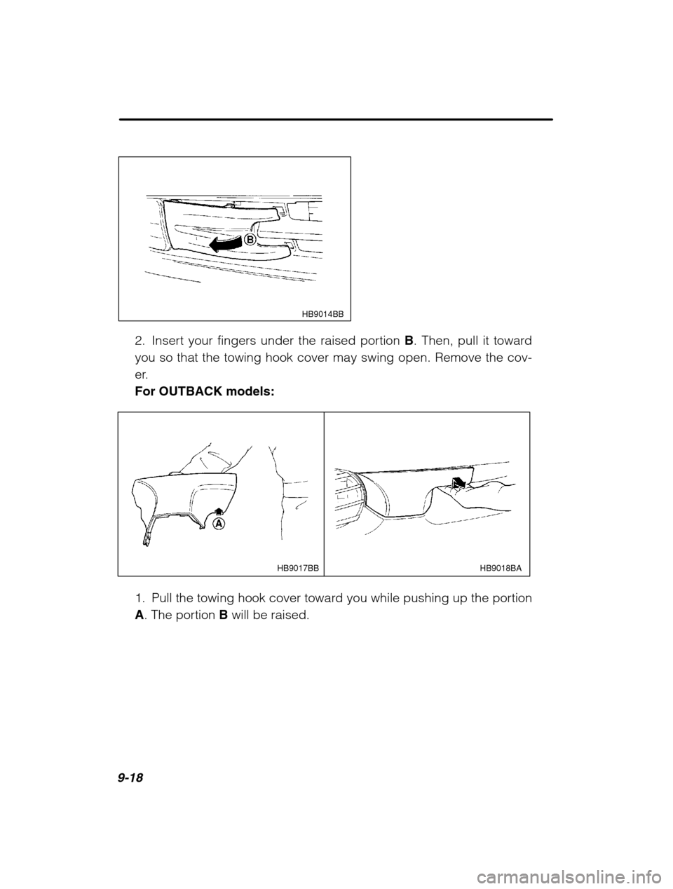 SUBARU OUTBACK 2002 3.G Owners Manual 9-18
 HB9014BB
2. Insert your fingers under the raised portion B. Then, pull it toward
you so that the towing hook cover may swing open. Remove the cov- 
er.For OUTBACK models:
HB9018BA
HB9017BB
1. Pu