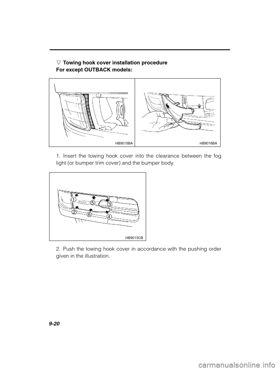 SUBARU OUTBACK 2002 3.G Owners Manual 9-20
nTowing hook cover installation procedure
For except OUTBACK models:
HB9016BA
HB9015BA
1. Insert the towing hook cover into the clearance between the fog 
light (or bumper trim cover) and the bum