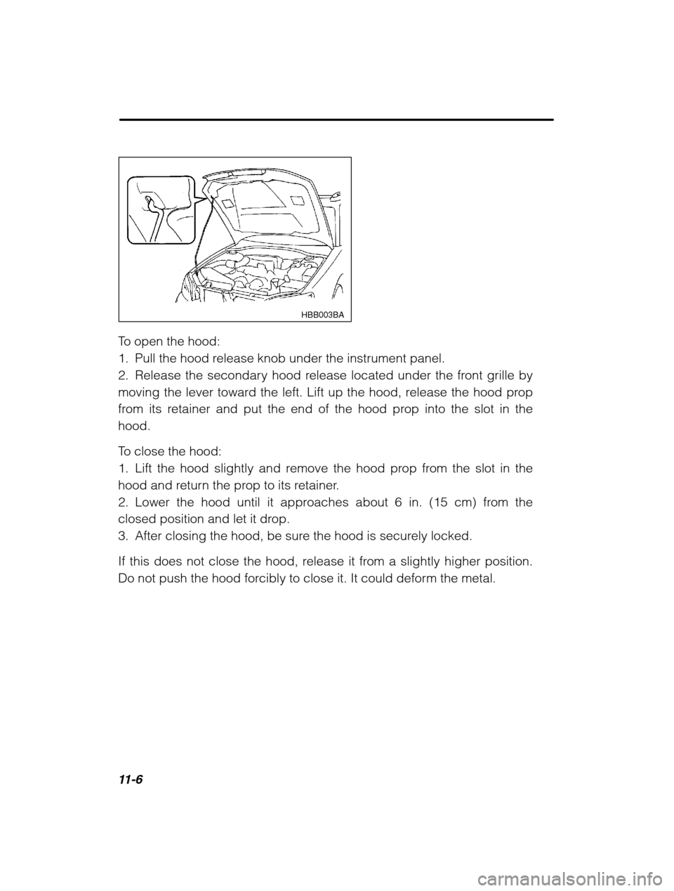 SUBARU OUTBACK 2002 3.G Owners Manual 11-6
HBB003BA
To open the hood: 
1. Pull the hood release knob under the instrument panel.
2. Release the secondary hood release located under the front grille by
moving the lever toward the left. Lif