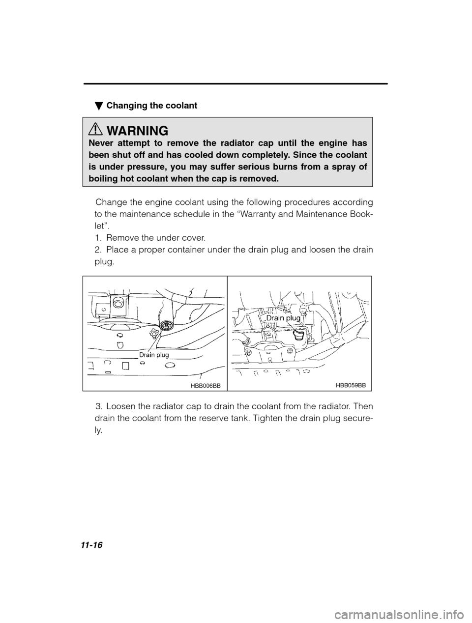 SUBARU OUTBACK 2002 3.G Owners Manual 11-16
�Changing the coolant 
WARNING
Never attempt to remove the radiator cap until the engine has 
been shut off and has cooled down completely. Since the coolantis under pressure, you may suffer ser