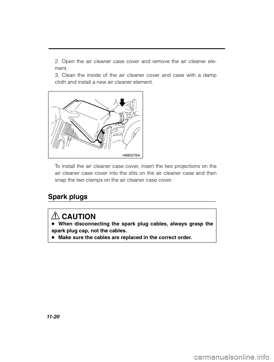 SUBARU OUTBACK 2002 3.G Owners Manual 11-20
2. Open the air cleaner case cover and remove the air cleaner ele- ment.
3. Clean the inside of the air cleaner cover and case with a damp
cloth and install a new air cleaner element.
HBB057BA
T