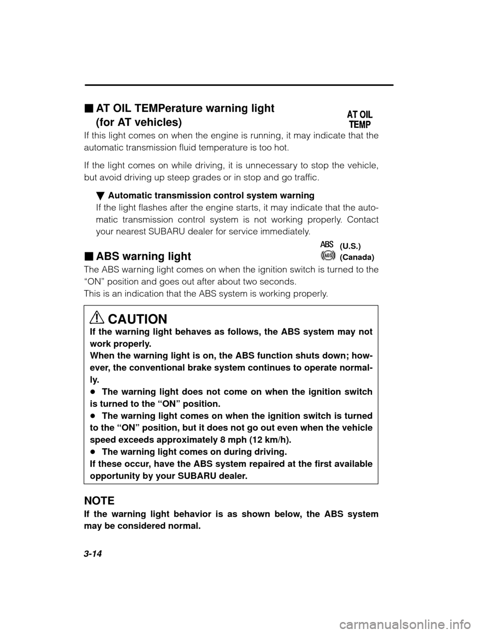 SUBARU OUTBACK 2003 3.G Owners Manual 3-14�
AT OIL TEMPerature warning light  
(for AT vehicles)
If this light comes on when the engine is running, it may indicate that the 
automatic transmission fluid temperature is too hot. 
If the lig