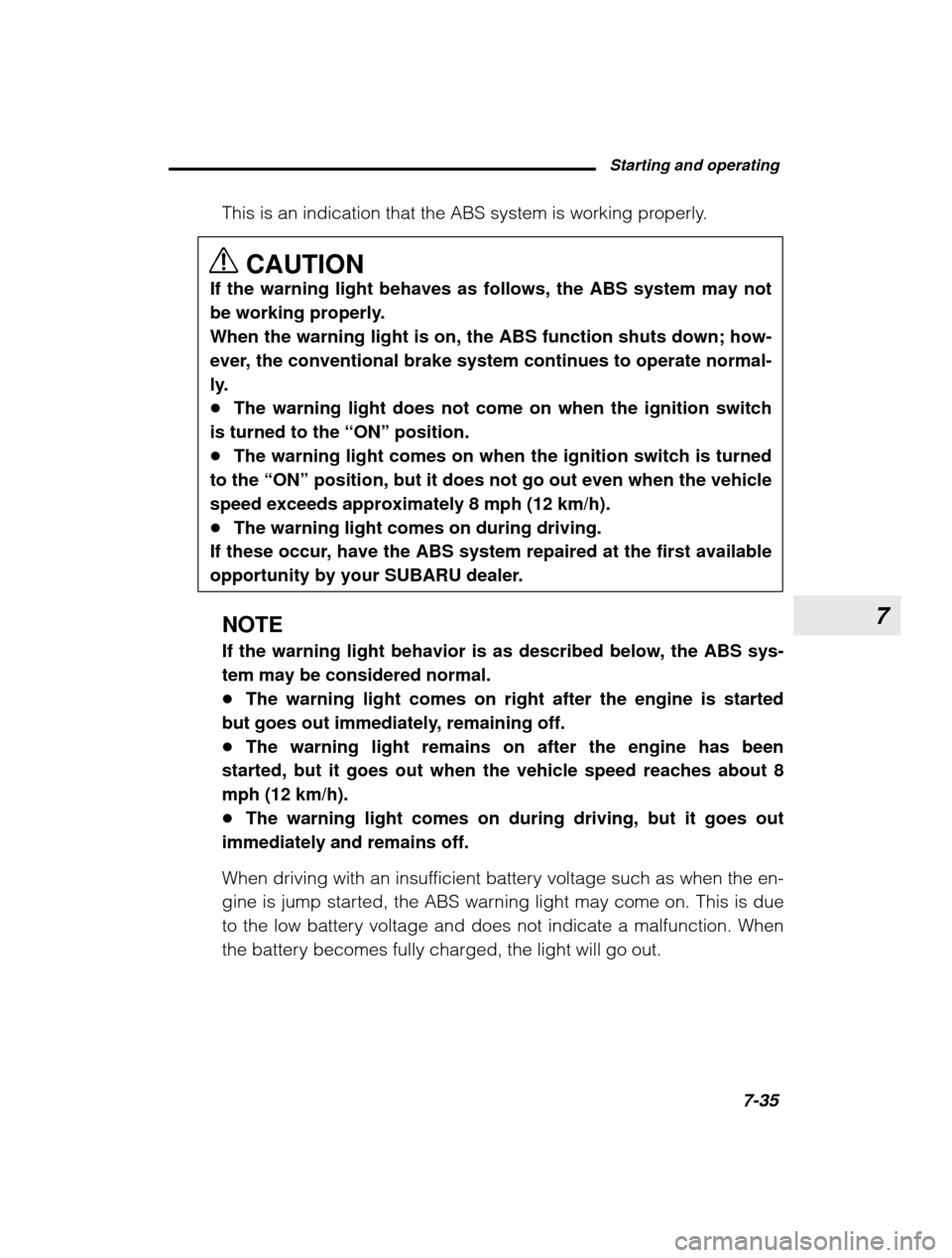 SUBARU OUTBACK 2003 3.G Owners Manual 7
Starting and operating7-35
–
 CONTINUED  –
This is an indication that the ABS system is working properly.
CAUTION
If the warning light behaves as follows, the ABS system may not 
be working prop
