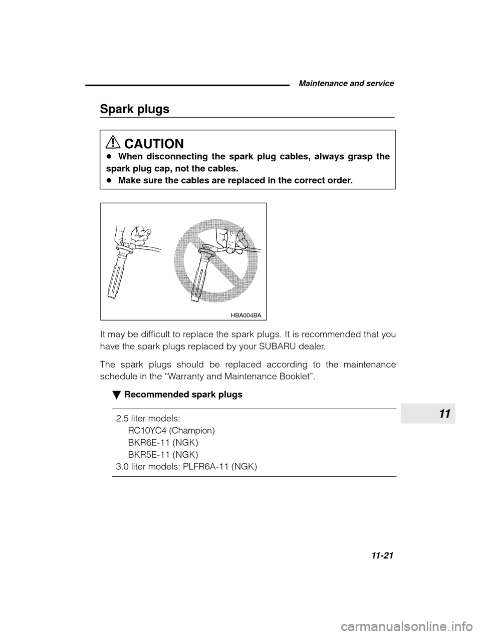 SUBARU OUTBACK 2003 3.G Owners Manual 11
 Maintenance and service11-21
–
 CONTINUED  –
Spark plugs
CAUTION
� When disconnecting the spark plug cables, always grasp the
spark plug cap, not the cables. � Make sure the cables are replace