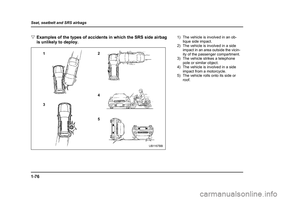 SUBARU OUTBACK 2004 4.G Owners Manual 1-76
Seat, seatbelt and SRS airbags �V
Examples of the types of accidents in which the SRS side airbag  
is unlikely to deploy.
1 2
3 4 5
UB1167BB
1) The vehicle is involved in an ob-
lique side impac