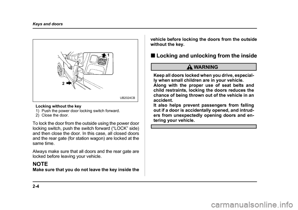 SUBARU OUTBACK 2004 4.G Owners Manual 2-4
Keys and doors
Locking without the key 
1) Push the power door locking switch forward.
2) Close the door.
To lock the door from the outside using the power door 
locking switch, push the switch fo