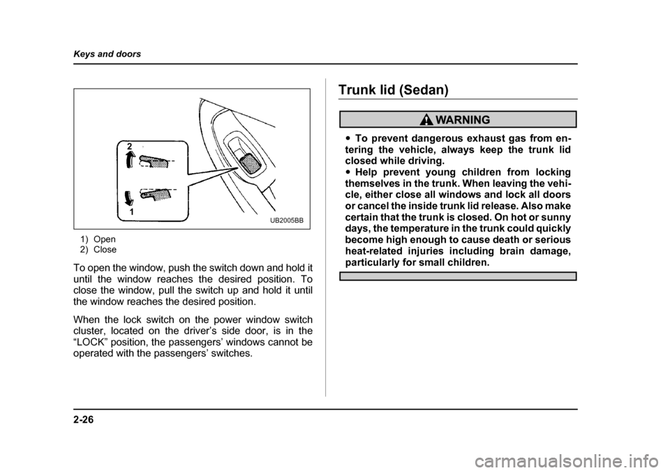 SUBARU OUTBACK 2004 4.G Owners Manual 2-26
Keys and doors
1) Open 
2) Close
To open the window, push the switch down and hold it 
until the window reaches the desired position. To
close the window, pull the switch up and hold it until 
th