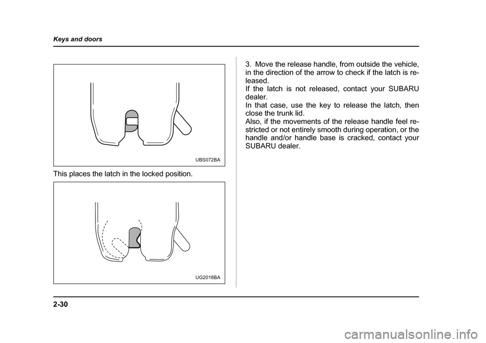 SUBARU OUTBACK 2004 4.G Owners Manual 2-30
Keys and doors
This places the latch in the locked position.
3. Move the release handle, from outside the vehicle, 
in the direction of the arrow to check if the latch is re-
leased. 
If the latc