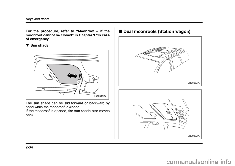 SUBARU OUTBACK 2004 4.G Owners Manual 2-34
Keys and doors
For the procedure, refer to “Moonroof – if the 
moonroof cannot be closed” in Chapter 9 “In case
of emergency”. �T
Sun shade
The sun shade can be slid forward or backward
