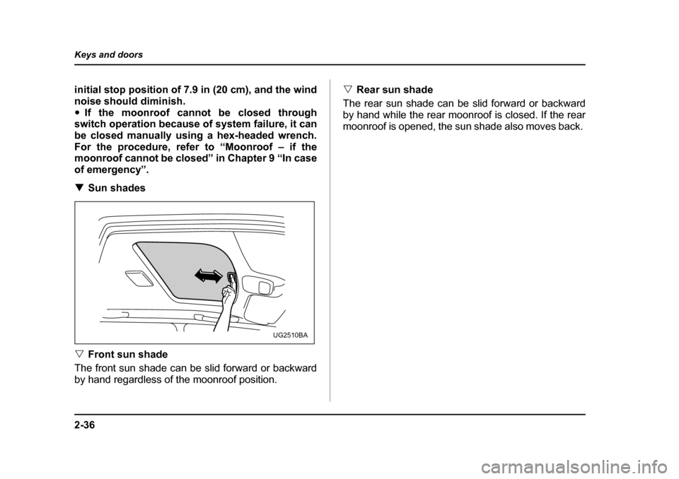 SUBARU OUTBACK 2004 4.G Owners Manual 2-36
Keys and doors
initial stop position of 7.9 in (20 cm), and the wind 
noise should diminish.�y
If the moonroof cannot be closed through
switch operation because of system failure, it can
be close