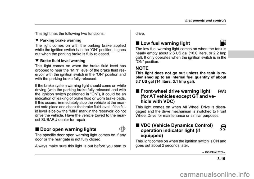 SUBARU OUTBACK 2004 4.G Owners Manual 3-15
Instruments and controls
– CONTINUED  –
This light has the following two functions: �TParking brake warning
The light comes on with the parking brake applied 
while the ignition switch is in 