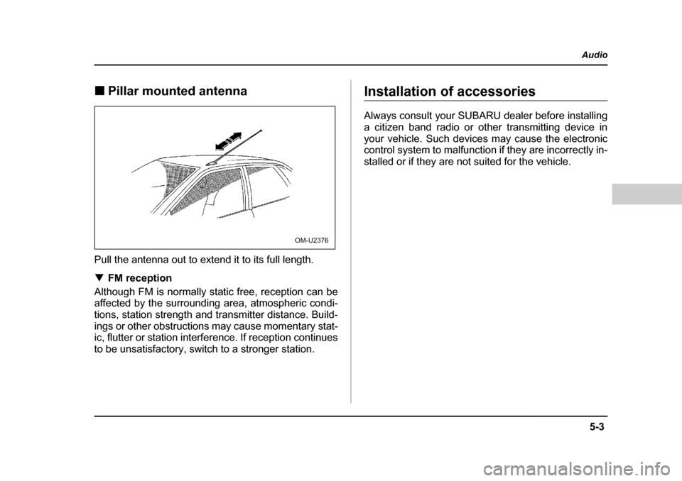 SUBARU OUTBACK 2004 4.G Owners Manual 5-3
Audio
–  CONTINUED  –
�„Pillar mounted antenna
Pull the antenna out to extend it to its full length. �T FM reception
Although FM is normally static free, reception can be 
affected by the su