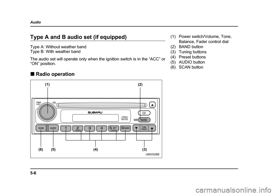 SUBARU OUTBACK 2004 4.G Owners Manual 5-6
Audio
Type A and B audio set (if equipped) 
Type A: Without weather band 
Type B: With weather band 
The audio set will operate only when the ignition switch is in the “ACC” or 
“ON” posit