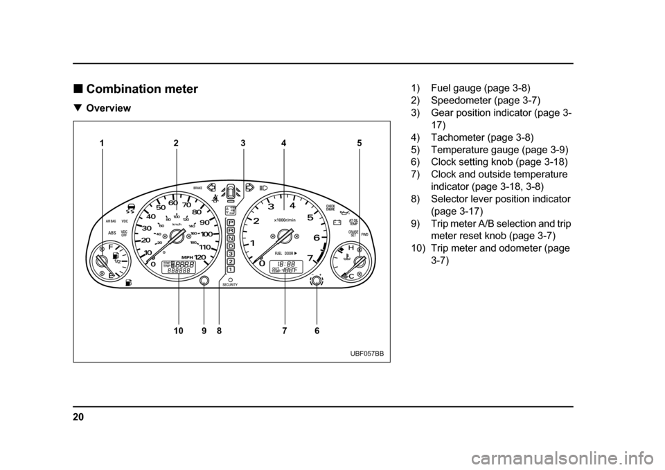 SUBARU OUTBACK 2004 4.G Owners Manual 20
�„
Combination meter
�T Overview
1
10 8 7 69
23
4 5
UBF057BB
1) Fuel gauge (page 3-8) 
2) Speedometer (page 3-7) 
3) Gear position indicator (page 3-
17)
4) Tachometer (page 3-8)
5) Temperature g
