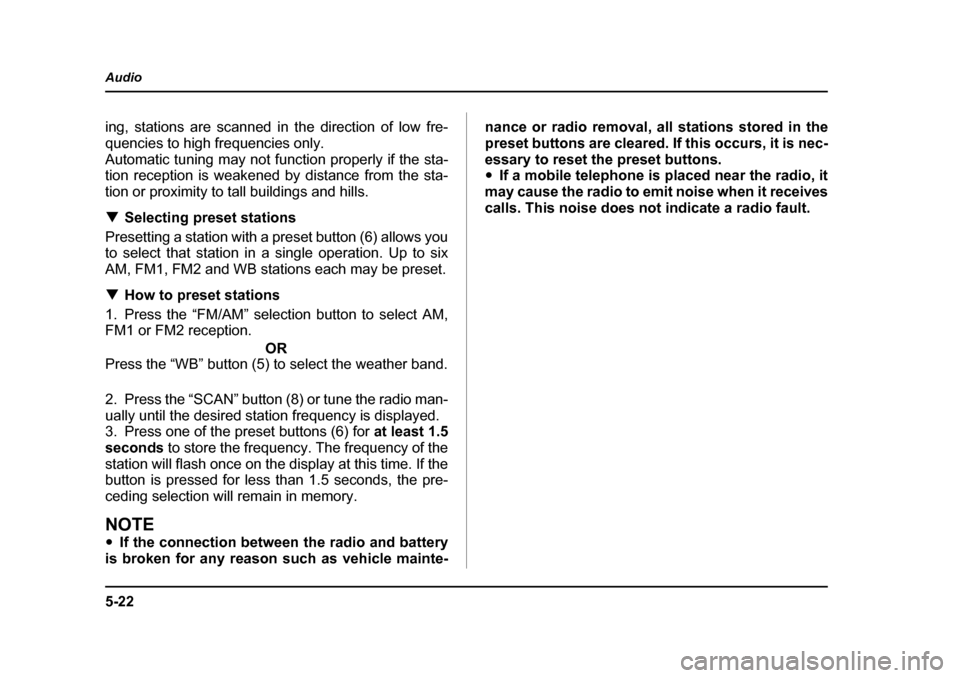 SUBARU OUTBACK 2004 4.G Owners Manual 5-22
Audio
ing, stations are scanned in the direction of low fre- 
quencies to high frequencies only. 
Automatic tuning may not function properly if the sta- 
tion reception is weakened by distance fr