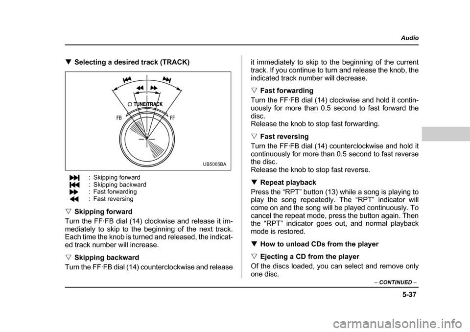 SUBARU OUTBACK 2004 4.G Owners Manual 5-37
Audio
–  CONTINUED  –
�TSelecting a desired track (TRACK)
: Skipping forward 
: Skipping backward
: Fast forwarding
: Fast reversing
�V Skipping forward
Turn the FF·FB dial (14) clockwise an
