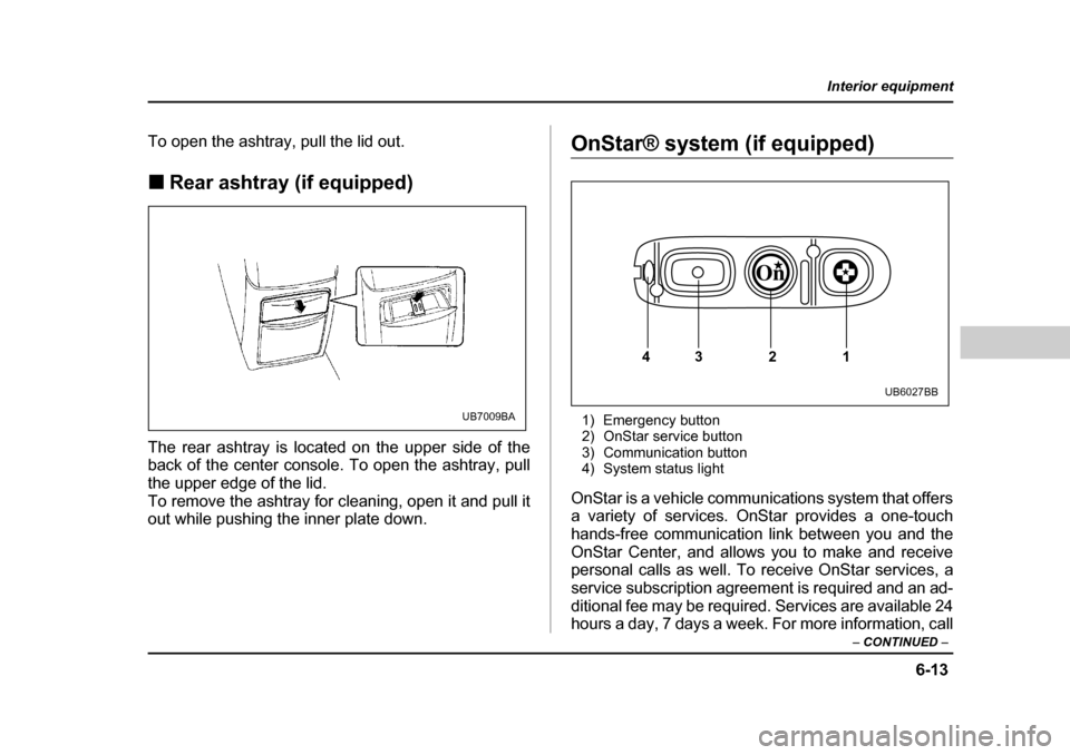 SUBARU OUTBACK 2004 4.G Owners Manual 6-13
Interior equipment
– CONTINUED  –
To open the ashtray, pull the lid out. �„Rear ashtray (if equipped)
The rear ashtray is located on the upper side of the 
back of the center console. To op