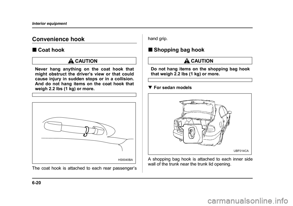 SUBARU OUTBACK 2004 4.G Owners Manual 6-20
Interior equipment
Convenience hook �„
Coat hook
Never hang anything on the coat hook that 
might obstruct the driver’s view or that could
cause injury in sudden stops or in a collision. 
And