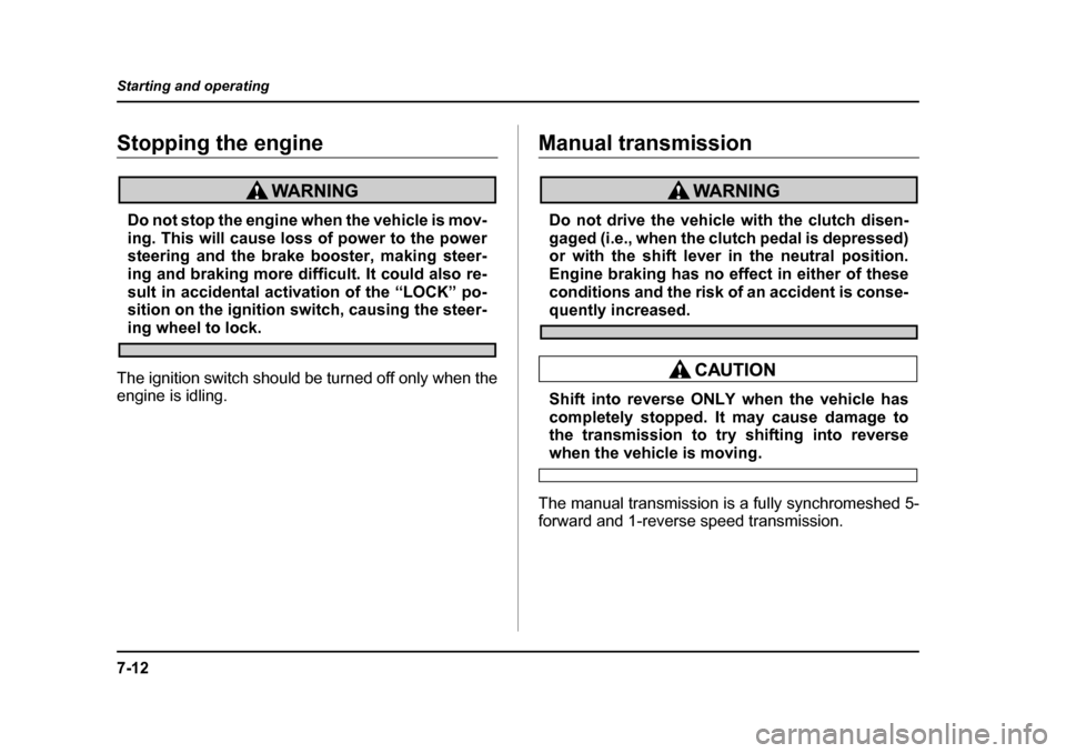 SUBARU OUTBACK 2004 4.G Owners Manual 7-12
Starting and operating
Stopping the engine
Do not stop the engine when the vehicle is mov- 
ing. This will cause loss of power to the power
steering and the brake booster, making steer- 
ing and 
