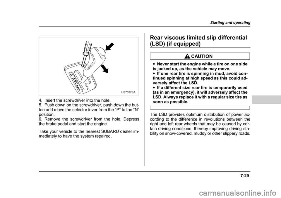 SUBARU OUTBACK 2004 4.G Owners Manual 7-29
Starting and operating
– CONTINUED  –
4. Insert the screwdriver into the hole. 
5. Push down on the screwdriver, push down the but- 
ton and move the selector lever from the “P” to the 
