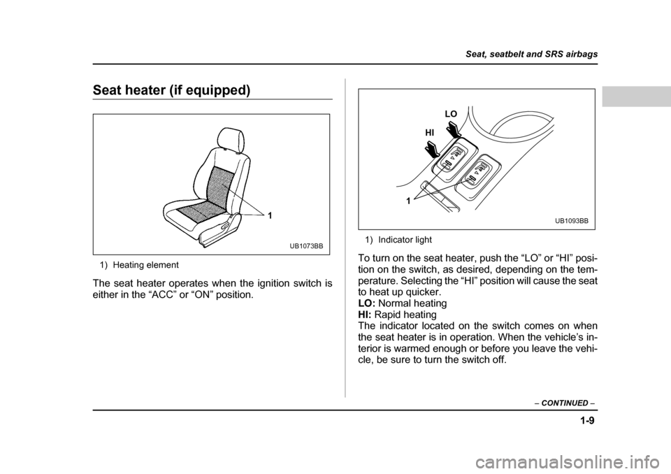 SUBARU OUTBACK 2004 4.G Owners Manual 1-9
Seat, seatbelt and SRS airbags
– CONTINUED  –
Seat heater (if equipped)
1) Heating element
The seat heater operates when the ignition switch is 
either in the “ACC” or “ON” position. 1