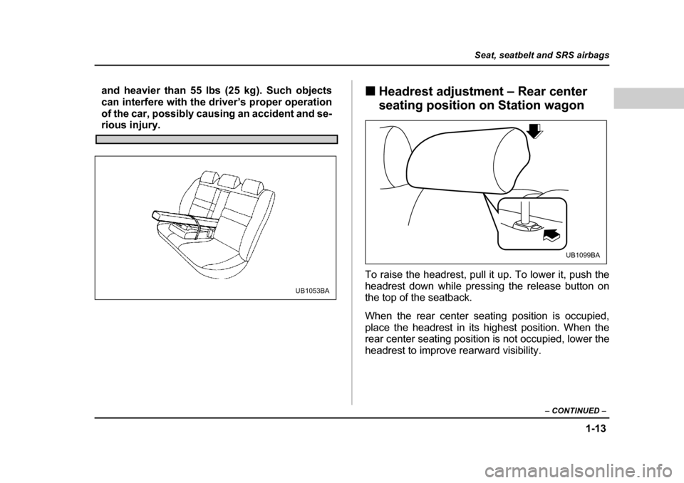 SUBARU OUTBACK 2004 4.G Owners Guide 1-13
Seat, seatbelt and SRS airbags
– CONTINUED  –
and heavier than 55 lbs (25 kg). Such objects 
can interfere with the driver’s proper operation
of the car, possibly causing an accident and se