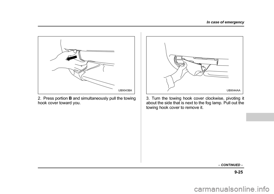 SUBARU OUTBACK 2004 4.G Owners Manual 9-25
In case of emergency
– CONTINUED  –
2. Press portion  B and simultaneously pull the towing
hook cover toward you. 3. Turn the towing hook cover clockwise, pivoting it 
about the side that is 