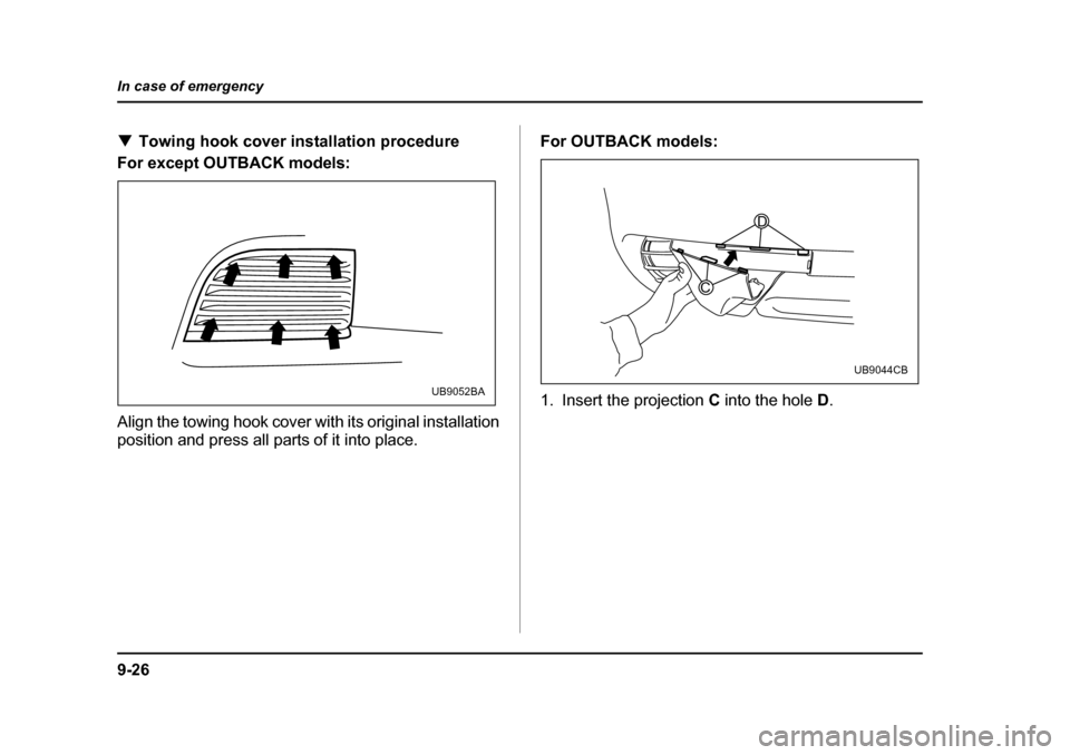 SUBARU OUTBACK 2004 4.G Owners Manual 9-26
In case of emergency
�T
Towing hook cover installation procedure
For except OUTBACK models: 
Align the towing hook cover with its original installation 
position and press all parts of it into pl