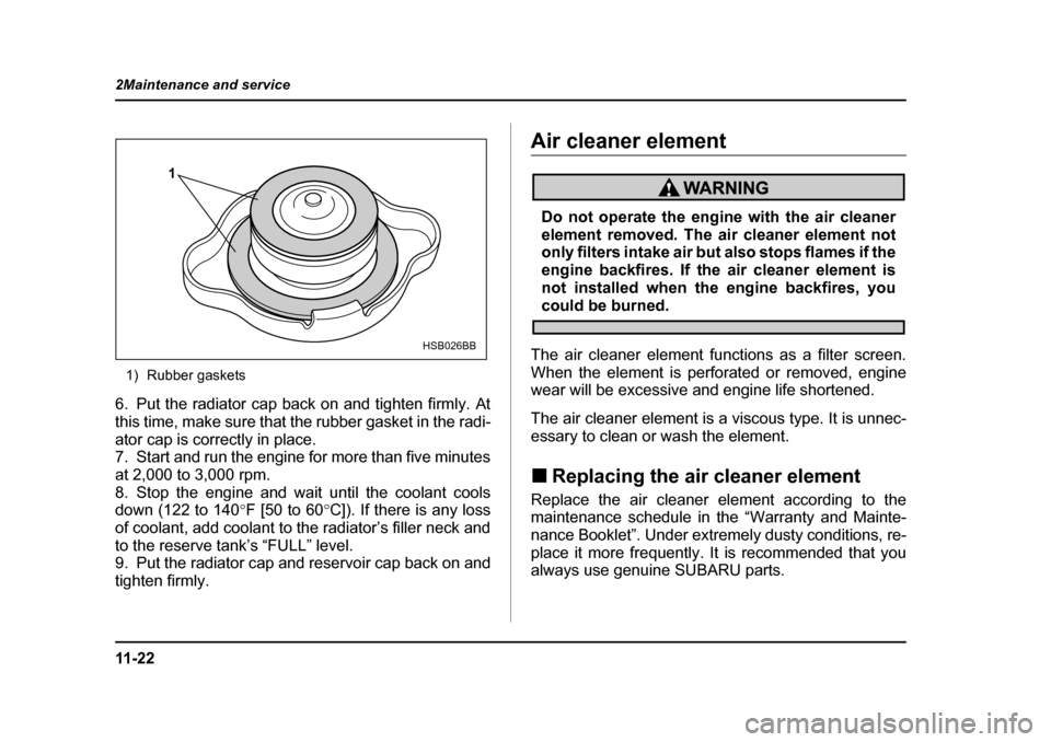SUBARU OUTBACK 2004 4.G Owners Manual 11 - 2 2
2Maintenance and service
1) Rubber gaskets
6. Put the radiator cap back on and tighten firmly. At 
this time, make sure that the rubber gasket in the radi-
ator cap is correctly in place. 
7.
