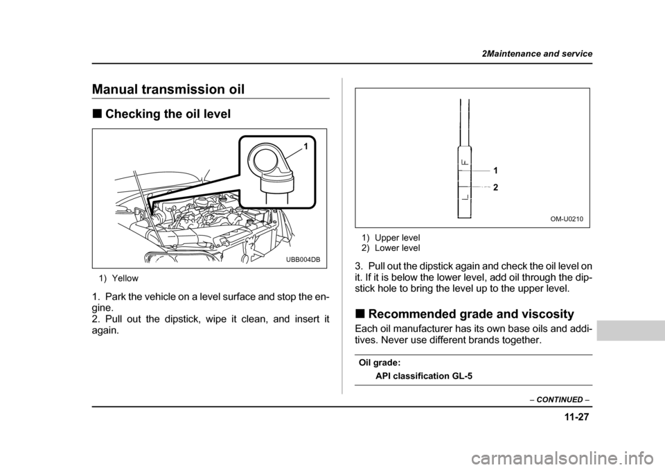 SUBARU OUTBACK 2004 4.G Owners Manual 11 -2 7
2Maintenance and service
– CONTINUED  –
Manual transmission oil �„Checking the oil level
1) Yellow
1. Park the vehicle on a level surface and stop the en- 
gine. 
2. Pull out the dipstic