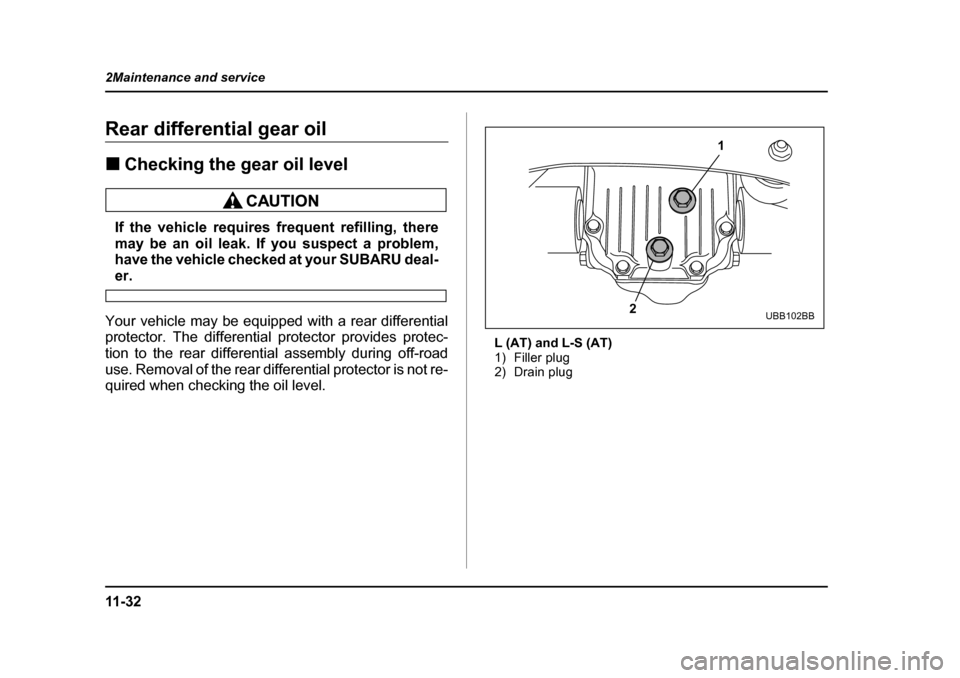 SUBARU OUTBACK 2004 4.G Owners Manual 11 - 3 2
2Maintenance and service
Rear differential gear oil �„
Checking the gear oil level
If the vehicle requires frequent refilling, there 
may be an oil leak. If you suspect a problem,
have the 