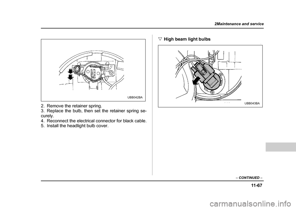 SUBARU OUTBACK 2004 4.G Owners Manual 11 -6 7
2Maintenance and service
– CONTINUED  –
2. Remove the retainer spring. 
3. Replace the bulb, then set the retainer spring se- curely.
4. Reconnect the electrical connector for black cable.